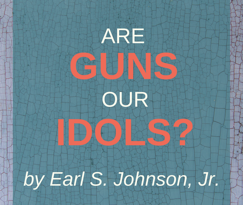 Are Guns Our Idols? by Earl S. Johnson, Jr.